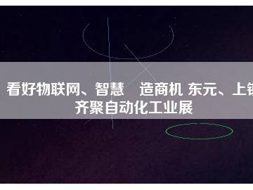 看好物聯(lián)網(wǎng)、智慧制造商機 東元、上銀齊聚自動化工業(yè)展