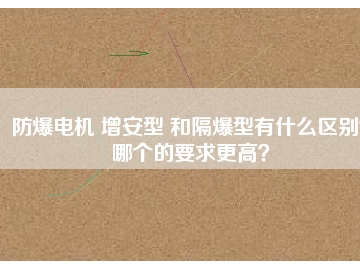 防爆電機 增安型 和隔爆型有什么區(qū)別？哪個的要求更高？