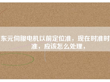 東元伺服電機(jī)以前定位準(zhǔn)，現(xiàn)在時(shí)準(zhǔn)時(shí)不準(zhǔn)，應(yīng)該怎么處理，