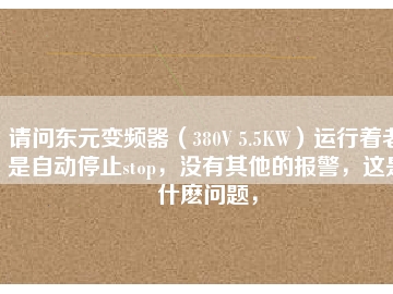 請(qǐng)問(wèn)東元變頻器（380V 5.5KW）運(yùn)行著老是自動(dòng)停止stop，沒(méi)有其他的報(bào)警，這是什么問(wèn)題，