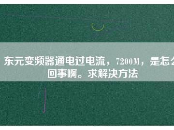 東元變頻器通電過(guò)電流，7200M，是怎么回事啊。求解決方法