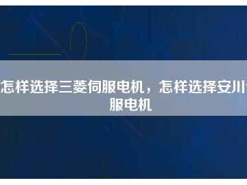 怎樣選擇三菱伺服電機(jī)，怎樣選擇安川伺服電機(jī)