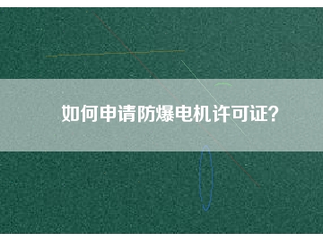如何申請(qǐng)防爆電機(jī)許可證？