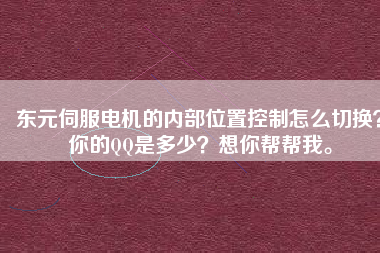 東元伺服電機(jī)的內(nèi)部位置控制怎么切換？你的QQ是多少？想你幫幫我。