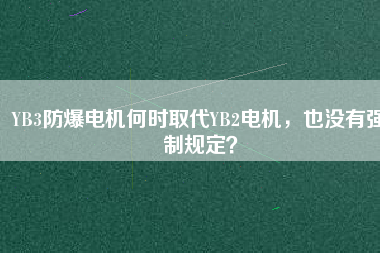 YB3防爆電機(jī)何時(shí)取代YB2電機(jī)，也沒有強(qiáng)制規(guī)定？