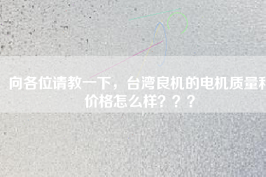 向各位請教一下，臺灣良機的電機質(zhì)量和價格怎么樣？？？