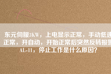 東元伺服3KW，上電顯示正常，手動(dòng)低速正常，開自動(dòng)，開始正常后突然反轉(zhuǎn)報(bào)警AL-11，停止工作是什么原因？