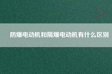 防爆電動(dòng)機(jī)和隔爆電動(dòng)機(jī)有什么區(qū)別 防爆電動(dòng)機(jī)和隔爆電動(dòng)機(jī)有什么區(qū)別