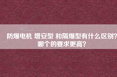 防爆電機(jī) 增安型 和隔爆型有什么區(qū)別？哪個的要求更高？