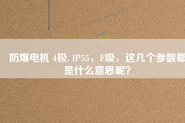 防爆電機(jī) 4極, IP55，F(xiàn)級(jí)，這幾個(gè)參數(shù)都是什么意思呢？