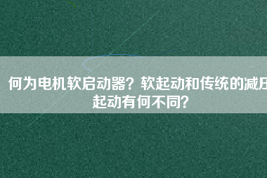 何為電機軟啟動器？軟起動和傳統(tǒng)的減壓起動有何不同？