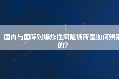 國(guó)內(nèi)與國(guó)際對(duì)爆炸性風(fēng)險(xiǎn)場(chǎng)所是如何辨別的？
