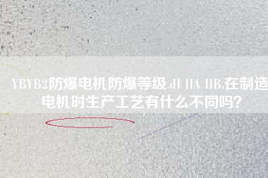 YBYB2防爆電機防爆等級.dI IIA IIB.在制造電機時生產(chǎn)工藝有什么不同嗎？