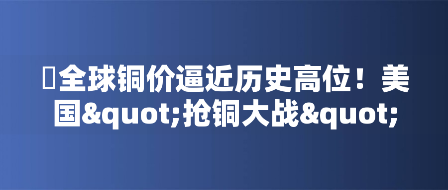 全球銅價逼近歷史高位！美國"搶銅大戰(zhàn)"或引發(fā)庫存失衡危機全球銅價逼近歷史高位！美國"搶銅大戰(zhàn)"或引發(fā)庫存失衡危機
